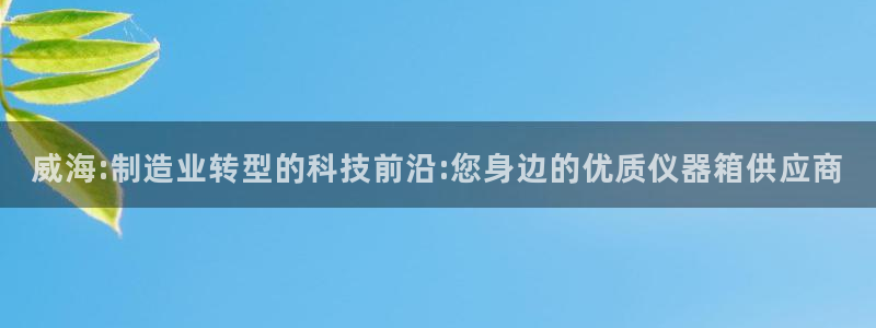 意昂体育3招商电话是多少啊：威海:制造业转型的科技前沿:您身
