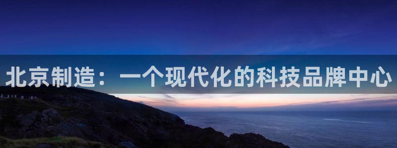 意昂体育3平台注册要钱吗安全吗：北京制造：一个现代化的科技品