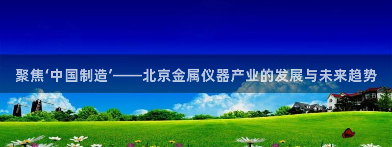 意昂体育3官方客服电话：聚焦‘中国制造’——北京金属仪器产业