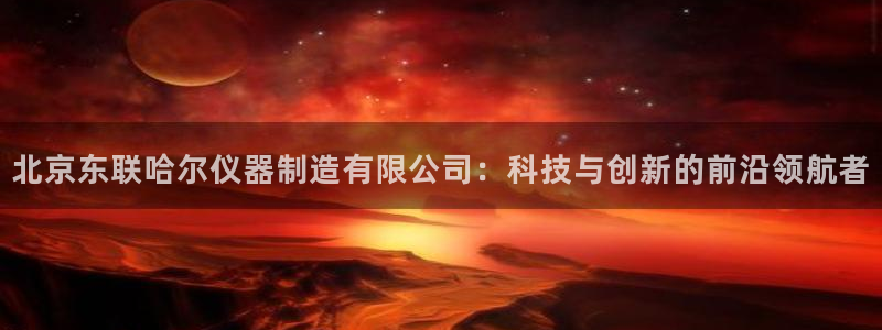 意昂3代理：北京东联哈尔仪器制造有限公司：科技与创新的前沿领