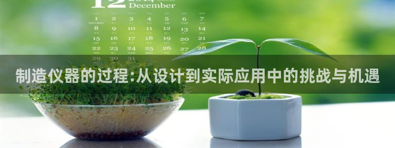意昂3娱乐平台：制造仪器的过程:从设计到实际应用中的挑战与机