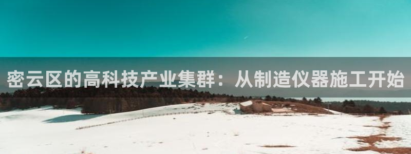 意昂体育3平台APP：密云区的高科技产业集群：从制造仪器施工