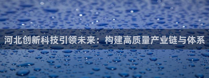 意昂体育3平台注册：河北创新科技引领未来：构建高质量产业链与