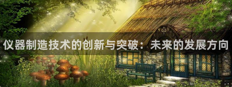 海南意昂体育3：仪器制造技术的创新与突破：未来的发展方向
