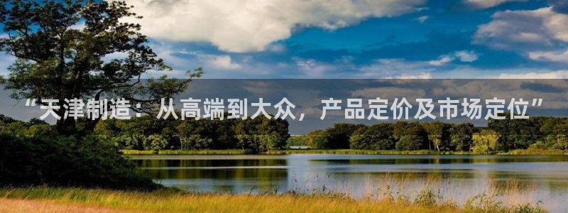 意昂体育3招商电话地址是多少：“天津制造：从高端到大众，产品