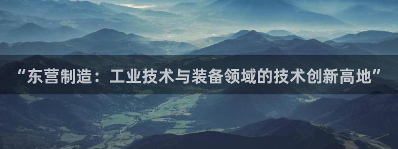 意昂体育3开户：“东营制造：工业技术与装备领域的技术创新高地