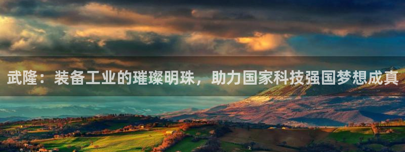 意昂3代理：武隆：装备工业的璀璨明珠，助力国家科技强国梦想成