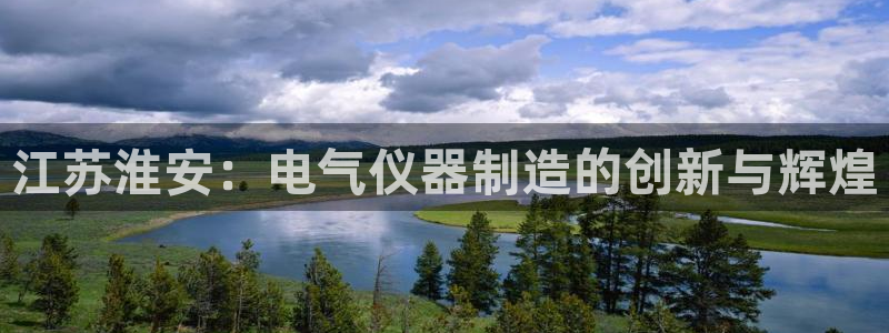 意昂体育3软件：江苏淮安：电气仪器制造的创新与辉煌