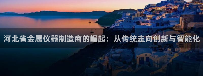 意昂体育3招商电话号码是多少号：河北省金属仪器制造商的崛起：