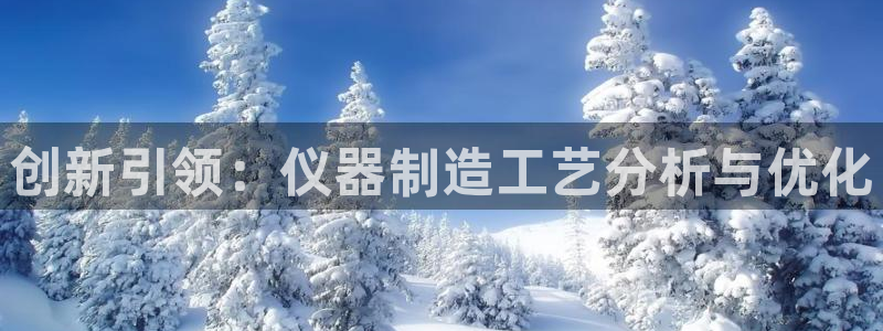 意昂体育3招商电话号码查询是多少：创新引领：仪器制造工艺分析