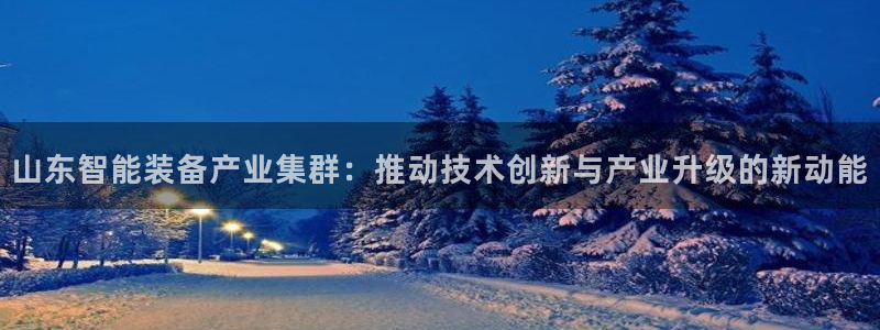 意昂体育3联系电话：山东智能装备产业集群：推动技术创新与产业