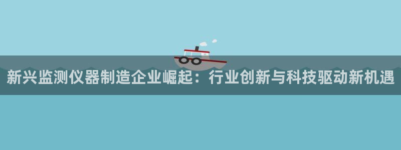 意昂集团官网：新兴监测仪器制造企业崛起：行业创新与科技驱动新