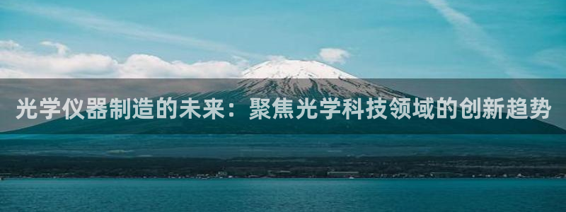 意昂体育3平台APP：光学仪器制造的未来：聚焦光学科技领域的