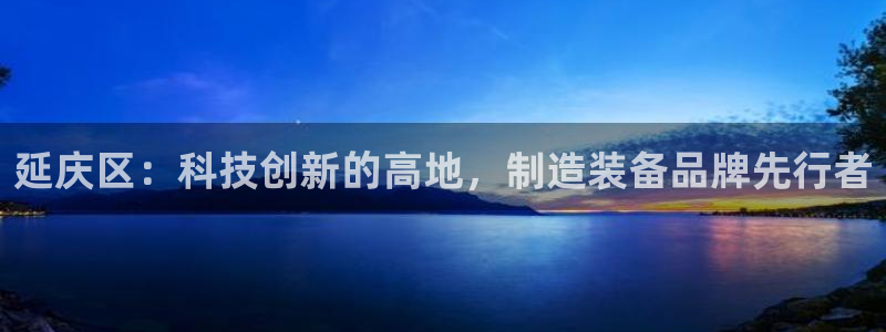 海南意昂体育3发展怎么样：延庆区：科技创新的高地，制造装备品