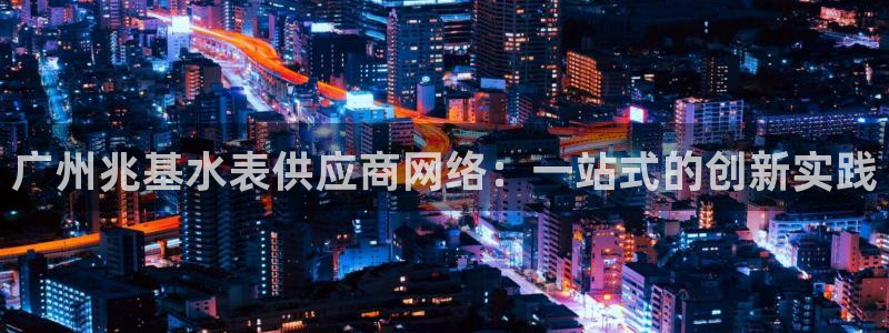 意昂体育3招商电话号码查询是多少：广州兆基水表供应商网络：一