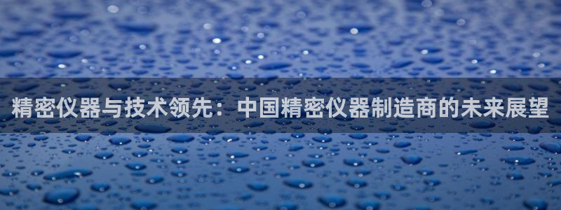 意昂3代理：精密仪器与技术领先：中国精密仪器制造商的未来展望