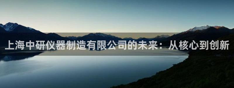 意昂3科技：上海中研仪器制造有限公司的未来：从核心到创新