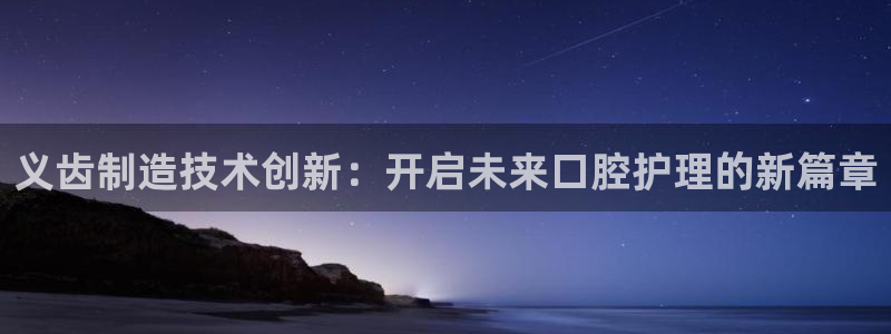 意昂体育3平台假的吗是真的吗吗：义齿制造技术创新：开启未来口