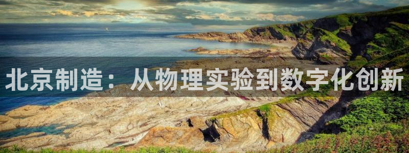 意昂体育3平台假的吗是真的吗吗：北京制造：从物理实验到数字化