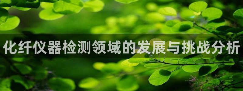 意昂体育3平台注册流程图：化纤仪器检测领域的发展与挑战分析