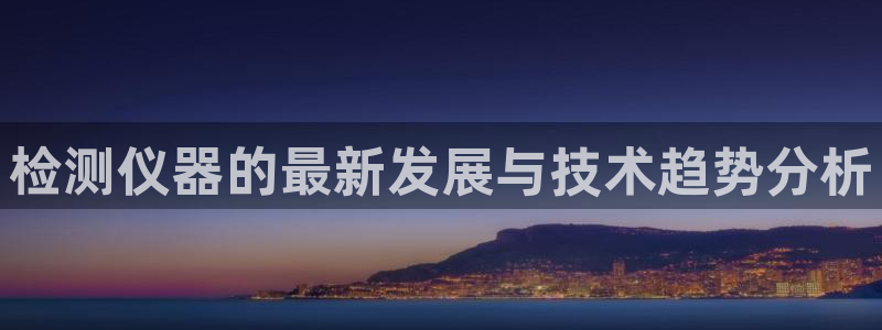 海南意昂体育3发展怎么样：检测仪器的最新发展与技术趋势分析