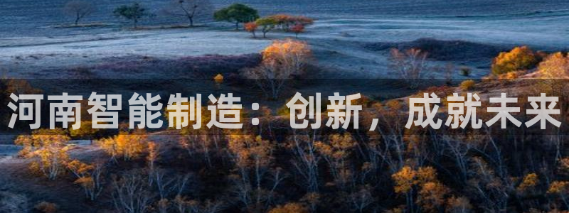 意昂体育3平台是正规平台吗安全吗：河南智能制造：创新，成就未