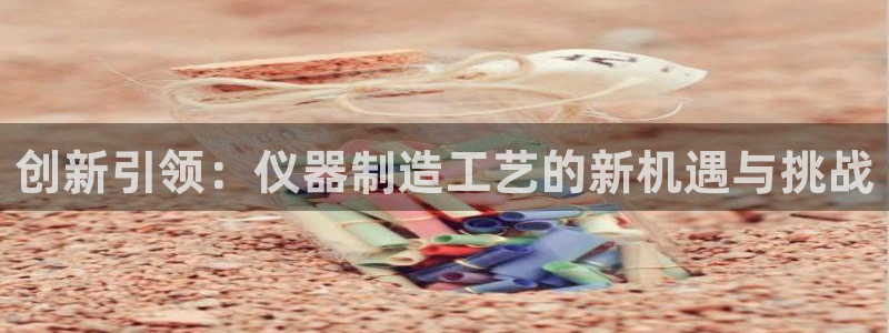 意昂平台体育：创新引领：仪器制造工艺的新机遇与挑战
