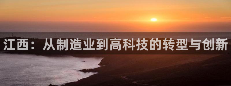 意昂体育3招商电话号码是多少：江西：从制造业到高科技的转型与