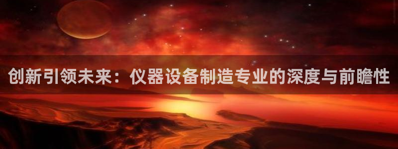 意昂体育3平台注册流程图：创新引领未来：仪器设备制造专业的深