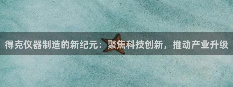 意昂3娱乐是那个系列的台子：得克仪器制造的新纪元：聚焦科技创