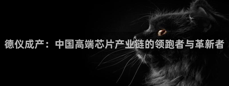 意昂体育3注册：德仪成产：中国高端芯片产业链的领跑者与革新者