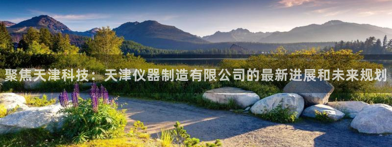 意昂体育3招商电话：聚焦天津科技：天津仪器制造有限公司的最新