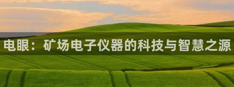 意昂3娱乐网站：电眼：矿场电子仪器的科技与智慧之源