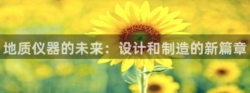 意昂3集团官网网址：地质仪器的未来：设计和制造的新篇章