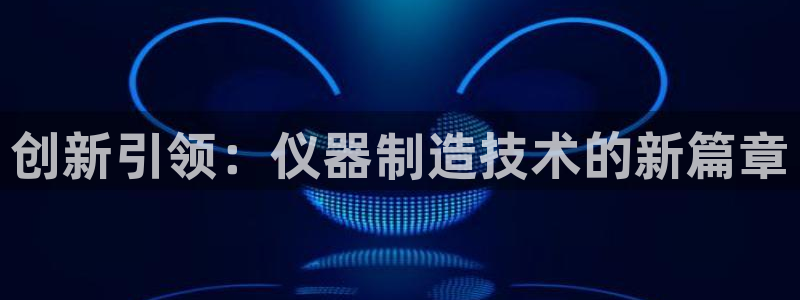 意昂3代理：创新引领：仪器制造技术的新篇章