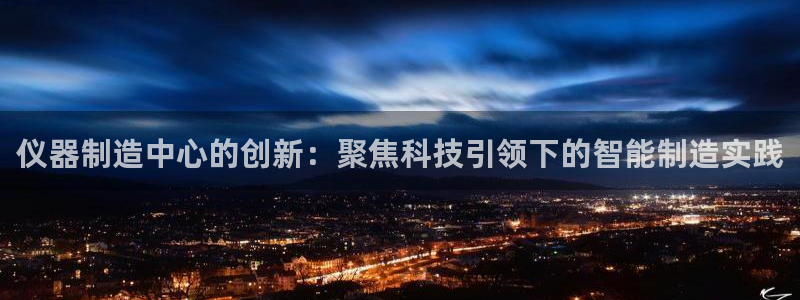 意昂体育3：仪器制造中心的创新：聚焦科技引领下的智能制造实践