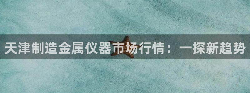 意昂体育3平台APP：天津制造金属仪器市场行情：一探新趋势