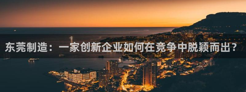 意昂3官网：东莞制造：一家创新企业如何在竞争中脱颖而出？