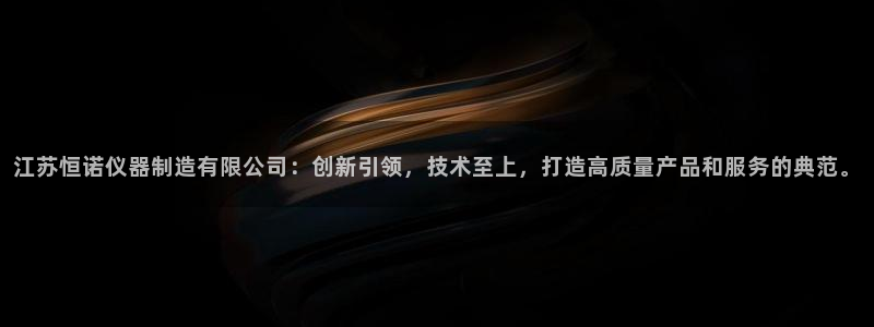 德国意昂3集团：江苏恒诺仪器制造有限公司：创新引领，技术至上