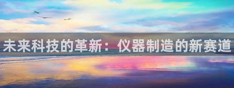 意昂3集团E.ON：未来科技的革新：仪器制造的新赛道