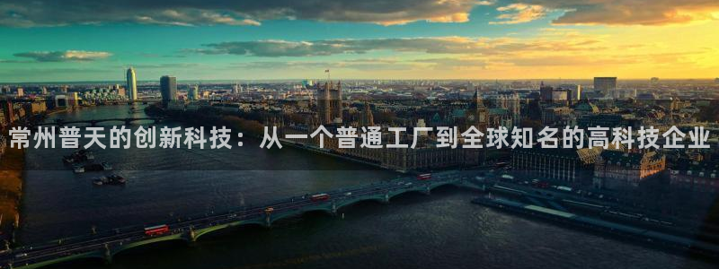 意昂3娱乐首页网站大全：常州普天的创新科技：从一个普通工厂到