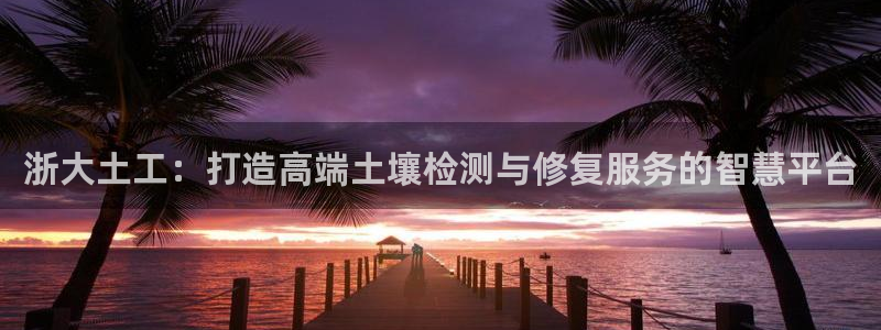 意昂3集团简介：浙大土工：打造高端土壤检测与修复服务的智慧平