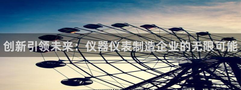 意昂3娱乐：创新引领未来：仪器仪表制造企业的无限可能