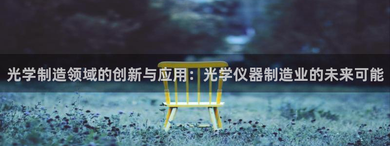 意昂3娱乐首页官网下载：光学制造领域的创新与应用：光学仪器制