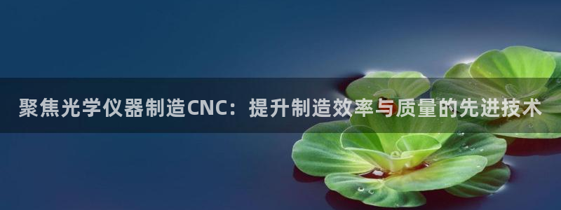意昂体育3官方客服电话：聚焦光学仪器制造CNC：提升制造效率