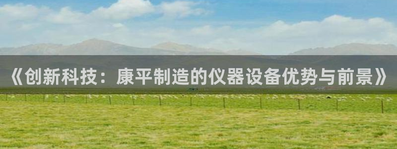 意昂体育3平台假的吗是真的吗：《创新科技：康平制造的仪器设备