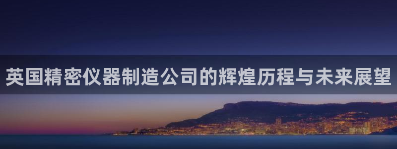 意昂体育3注册：英国精密仪器制造公司的辉煌历程与未来展望