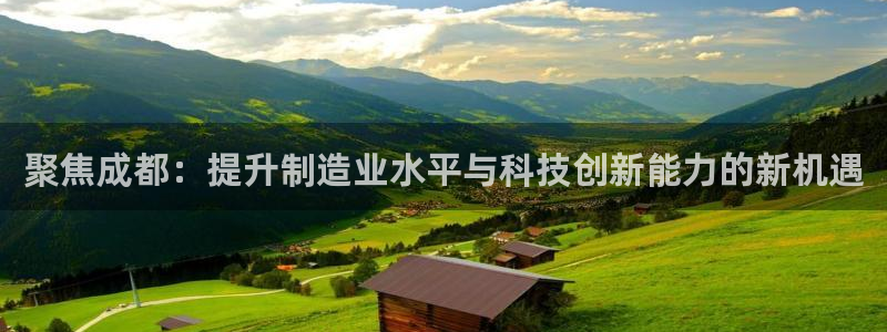 意昂体育3开户：聚焦成都：提升制造业水平与科技创新能力的新机