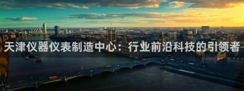 意昂3官方：天津仪器仪表制造中心：行业前沿科技的引领者