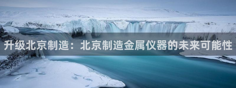 意昂体育3招商电话地址查询：升级北京制造：北京制造金属仪器的